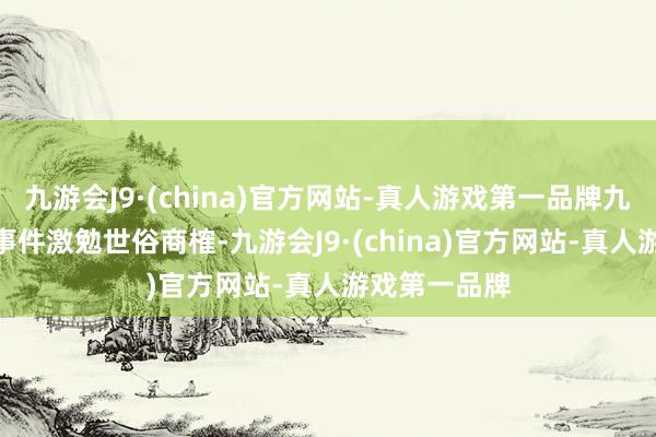 九游会J9·(china)官方网站-真人游戏第一品牌九游会J9这一事件激勉世俗商榷-九游会J9·(china)官方网站-真人游戏第一品牌