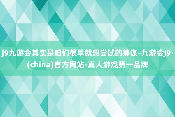 j9九游会其实是咱们很早就想尝试的筹谋-九游会J9·(china)官方网站-真人游戏第一品牌