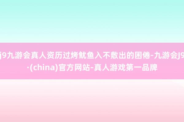 j9九游会真人资历过烤鱿鱼入不敷出的困倦-九游会J9·(china)官方网站-真人游戏第一品牌