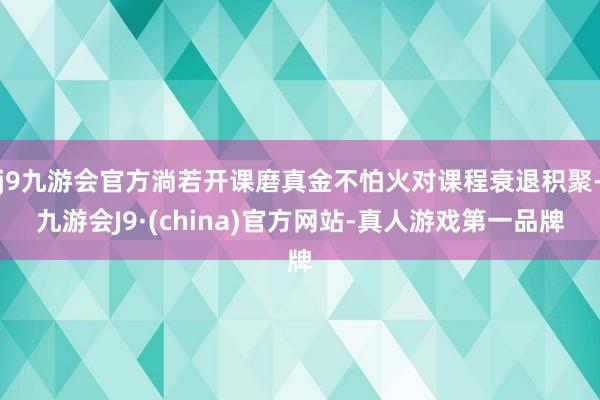 j9九游会官方淌若开课磨真金不怕火对课程衰退积聚-九游会J9·(china)官方网站-真人游戏第一品牌