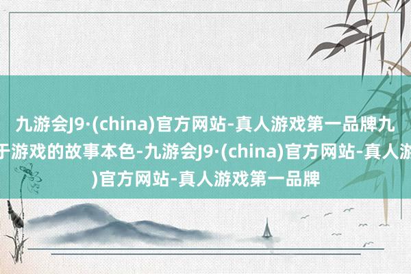 九游会J9·(china)官方网站-真人游戏第一品牌九游会J9聚焦于游戏的故事本色-九游会J9·(china)官方网站-真人游戏第一品牌