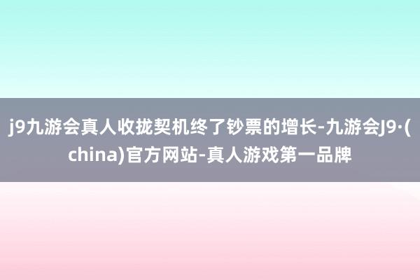 j9九游会真人收拢契机终了钞票的增长-九游会J9·(china)官方网站-真人游戏第一品牌