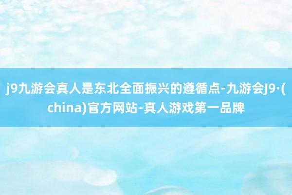 j9九游会真人是东北全面振兴的遵循点-九游会J9·(china)官方网站-真人游戏第一品牌