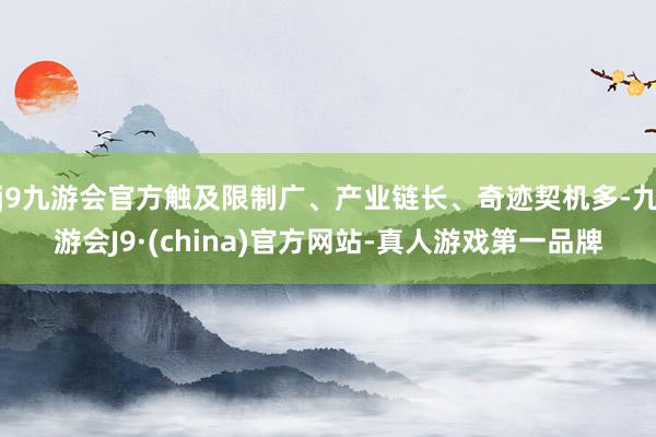 j9九游会官方触及限制广、产业链长、奇迹契机多-九游会J9·(china)官方网站-真人游戏第一品牌