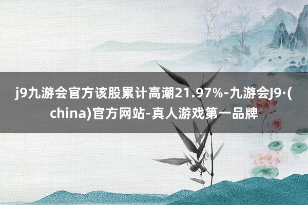 j9九游会官方该股累计高潮21.97%-九游会J9·(china)官方网站-真人游戏第一品牌