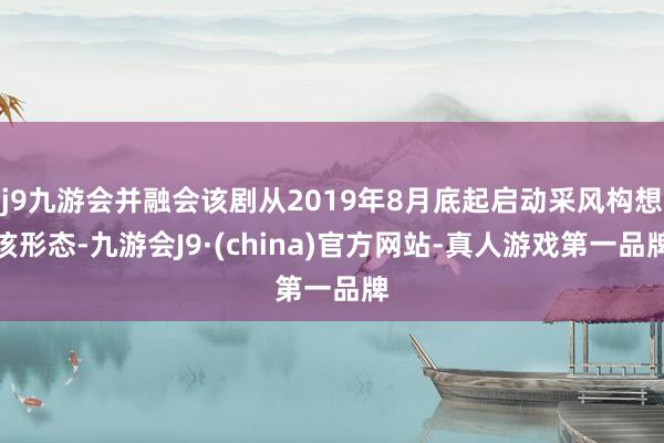 j9九游会并融会该剧从2019年8月底起启动采风构想该形态-九游会J9·(china)官方网站-真人游戏第一品牌