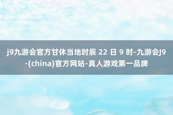 j9九游会官方甘休当地时辰 22 日 9 时-九游会J9·(china)官方网站-真人游戏第一品牌