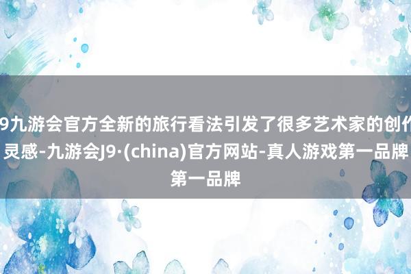 j9九游会官方全新的旅行看法引发了很多艺术家的创作灵感-九游会J9·(china)官方网站-真人游戏第一品牌