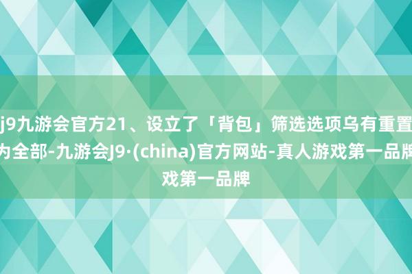 j9九游会官方21、设立了「背包」筛选选项乌有重置为全部-九游会J9·(china)官方网站-真人游戏第一品牌