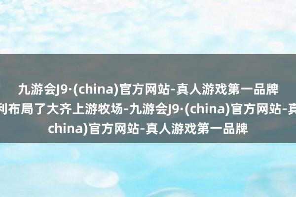 九游会J9·(china)官方网站-真人游戏第一品牌九游会J9是以伊利布局了大齐上游牧场-九游会J9·(china)官方网站-真人游戏第一品牌