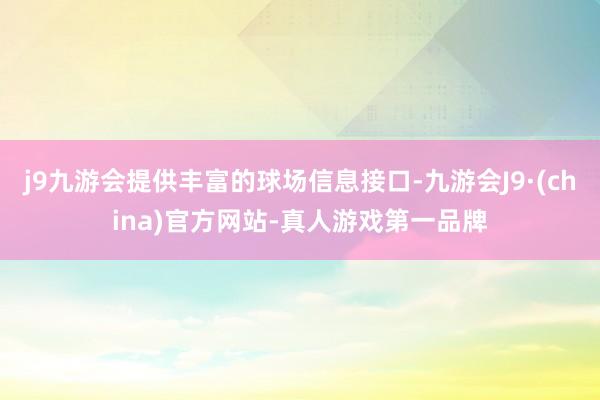 j9九游会提供丰富的球场信息接口-九游会J9·(china)官方网站-真人游戏第一品牌