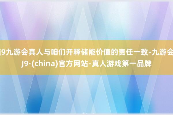 j9九游会真人与咱们开释储能价值的责任一致-九游会J9·(china)官方网站-真人游戏第一品牌