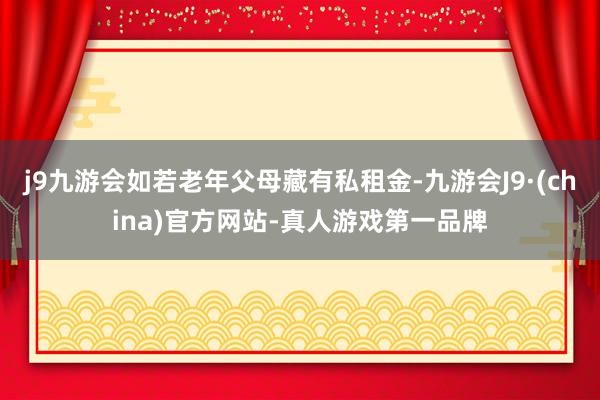 j9九游会如若老年父母藏有私租金-九游会J9·(china)官方网站-真人游戏第一品牌